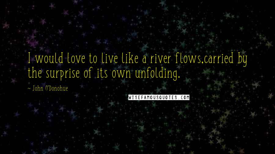 John O'Donohue Quotes: I would love to live like a river flows,carried by the surprise of its own unfolding.