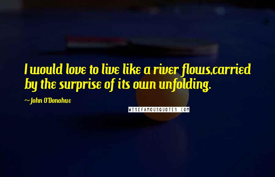 John O'Donohue Quotes: I would love to live like a river flows,carried by the surprise of its own unfolding.