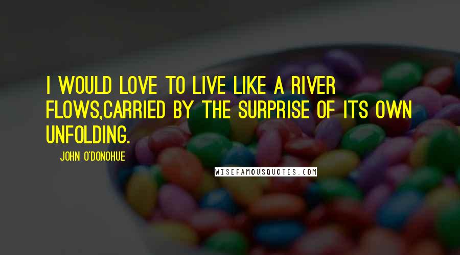 John O'Donohue Quotes: I would love to live like a river flows,carried by the surprise of its own unfolding.