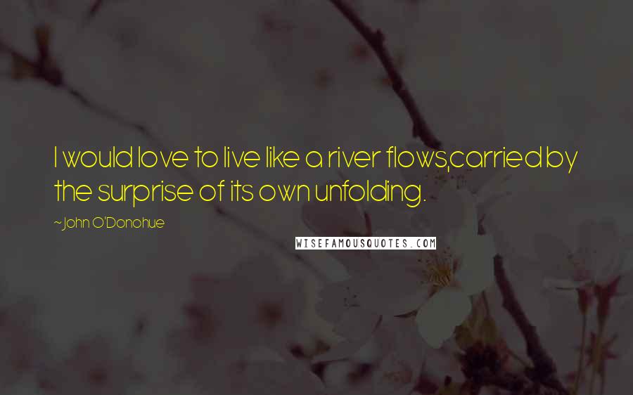 John O'Donohue Quotes: I would love to live like a river flows,carried by the surprise of its own unfolding.