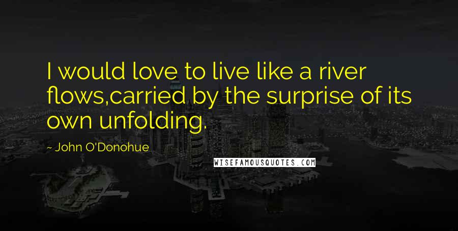 John O'Donohue Quotes: I would love to live like a river flows,carried by the surprise of its own unfolding.