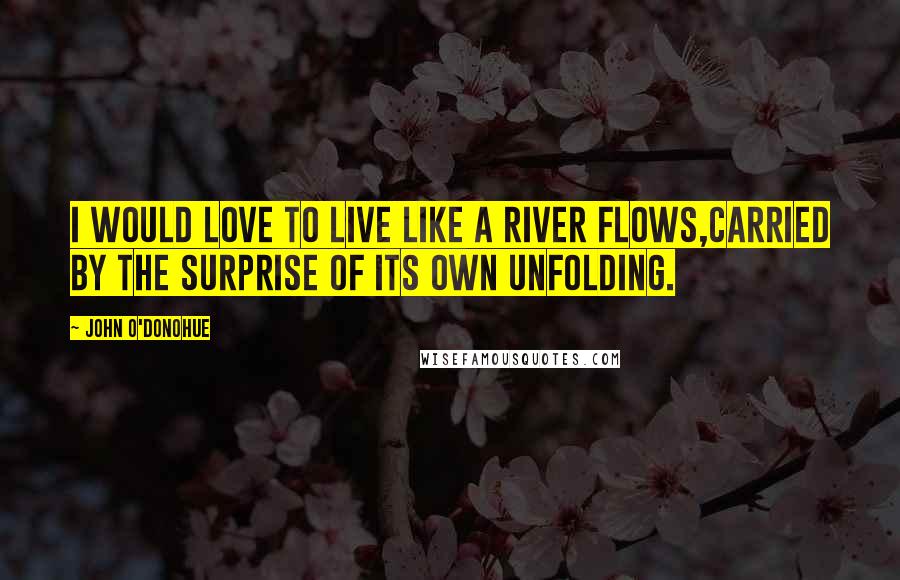 John O'Donohue Quotes: I would love to live like a river flows,carried by the surprise of its own unfolding.