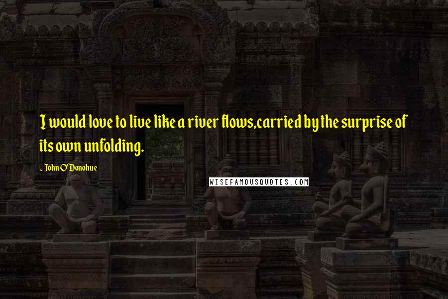 John O'Donohue Quotes: I would love to live like a river flows,carried by the surprise of its own unfolding.