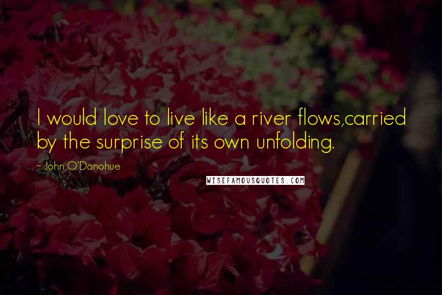 John O'Donohue Quotes: I would love to live like a river flows,carried by the surprise of its own unfolding.