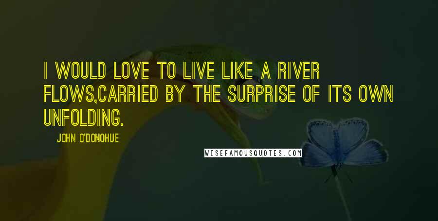 John O'Donohue Quotes: I would love to live like a river flows,carried by the surprise of its own unfolding.