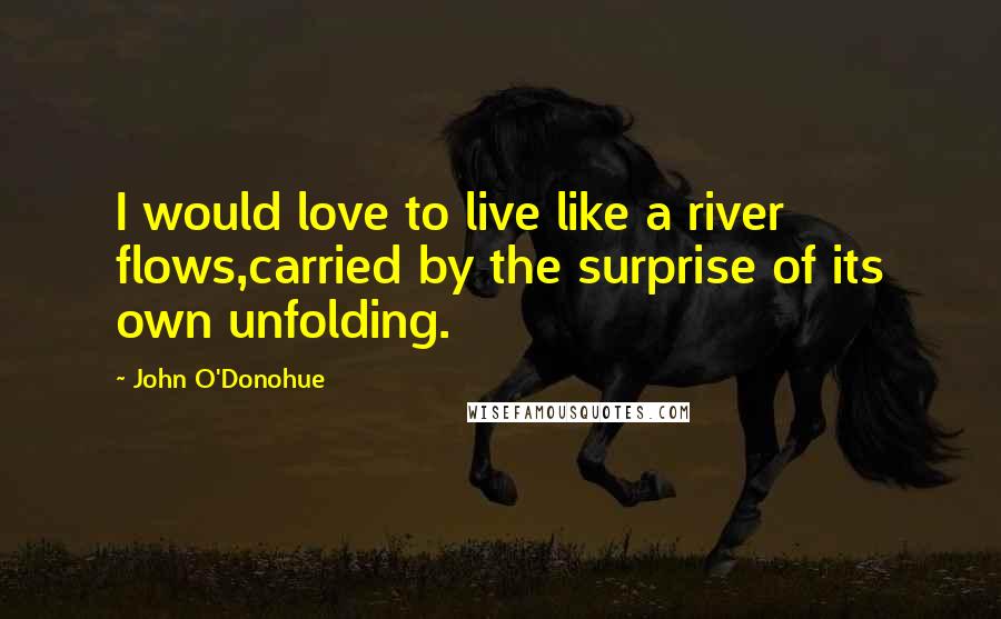 John O'Donohue Quotes: I would love to live like a river flows,carried by the surprise of its own unfolding.