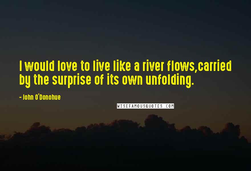 John O'Donohue Quotes: I would love to live like a river flows,carried by the surprise of its own unfolding.