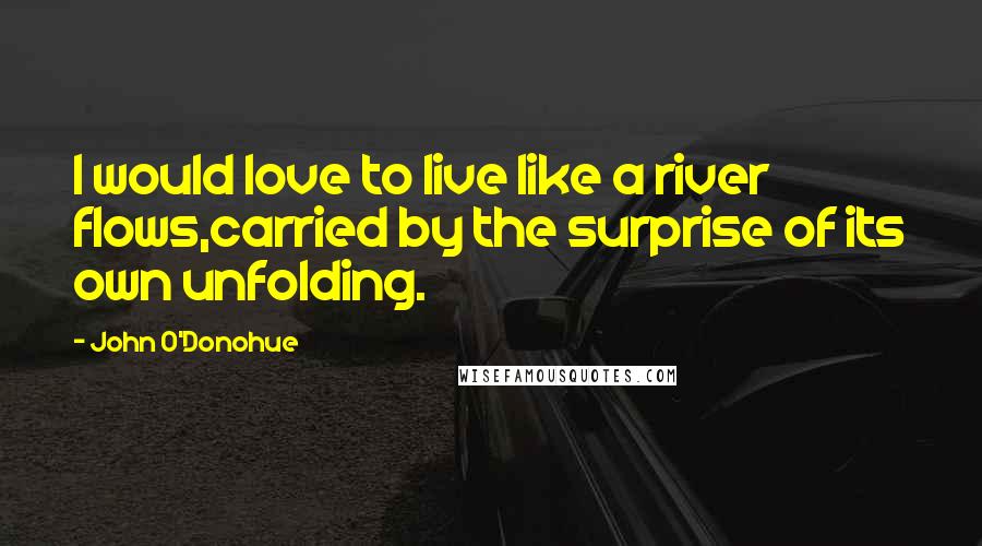 John O'Donohue Quotes: I would love to live like a river flows,carried by the surprise of its own unfolding.