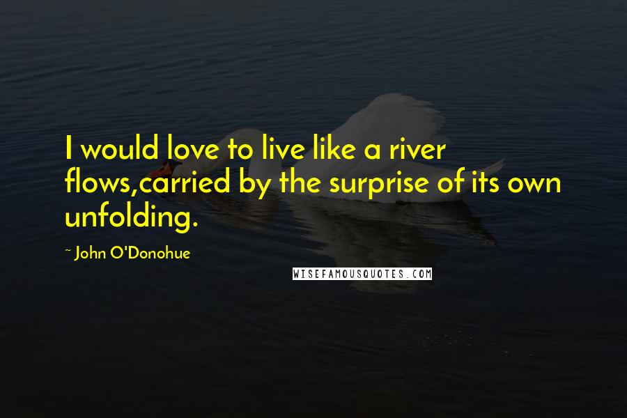 John O'Donohue Quotes: I would love to live like a river flows,carried by the surprise of its own unfolding.