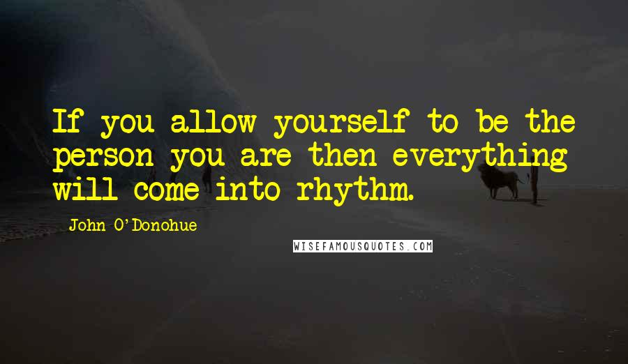 John O'Donohue Quotes: If you allow yourself to be the person you are then everything will come into rhythm.