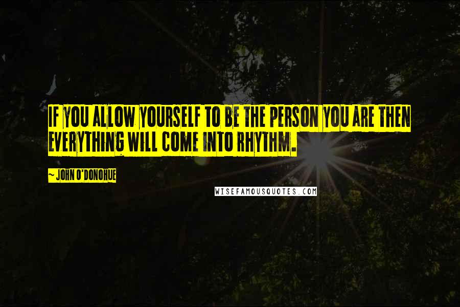 John O'Donohue Quotes: If you allow yourself to be the person you are then everything will come into rhythm.