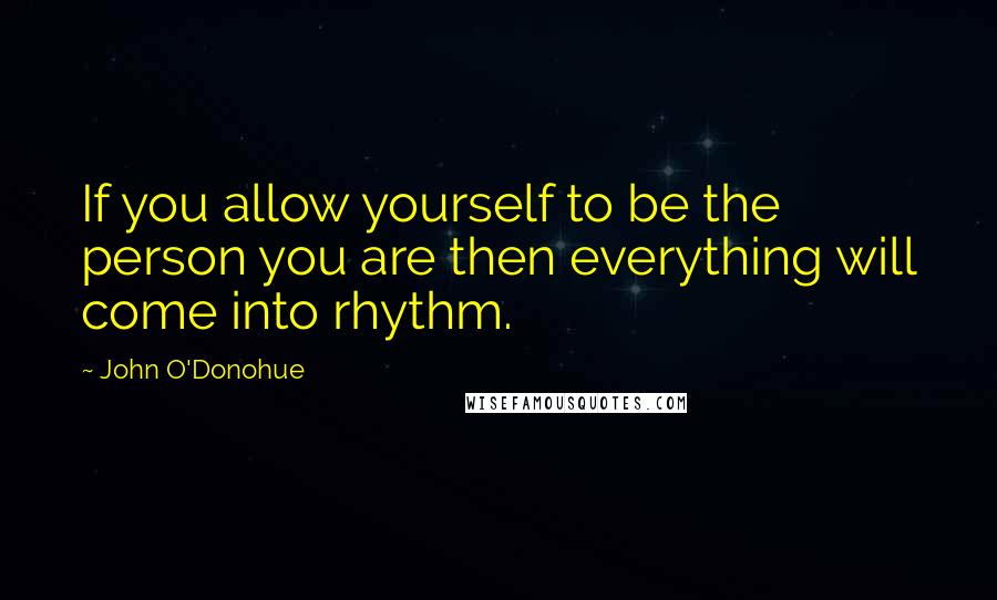 John O'Donohue Quotes: If you allow yourself to be the person you are then everything will come into rhythm.