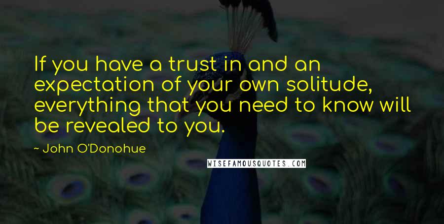 John O'Donohue Quotes: If you have a trust in and an expectation of your own solitude, everything that you need to know will be revealed to you.