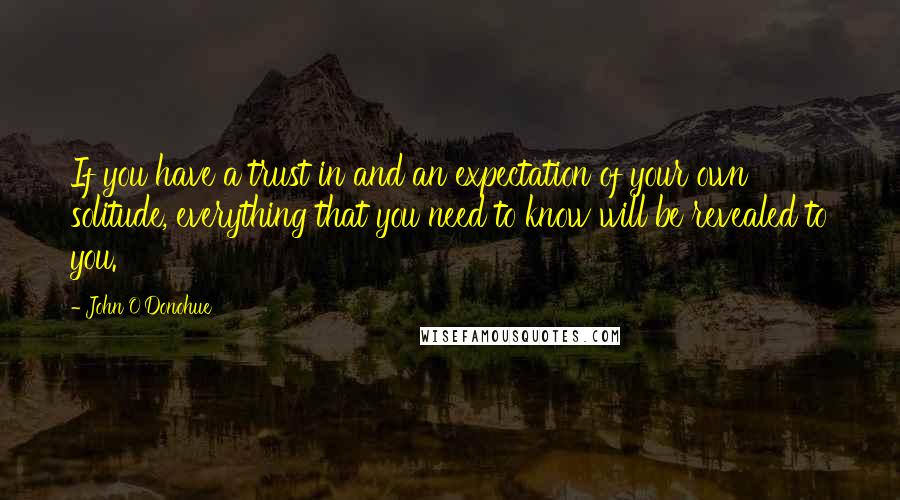 John O'Donohue Quotes: If you have a trust in and an expectation of your own solitude, everything that you need to know will be revealed to you.