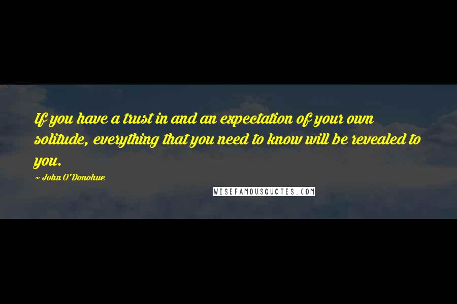 John O'Donohue Quotes: If you have a trust in and an expectation of your own solitude, everything that you need to know will be revealed to you.