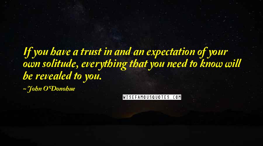 John O'Donohue Quotes: If you have a trust in and an expectation of your own solitude, everything that you need to know will be revealed to you.