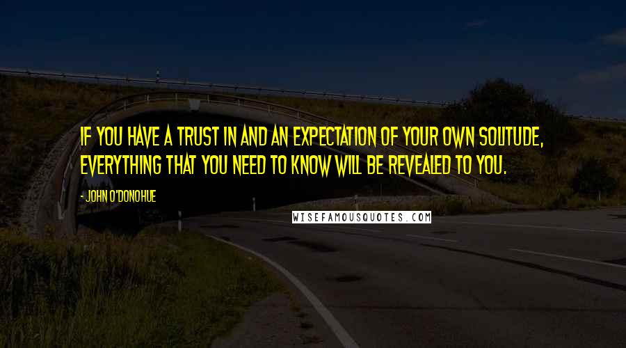 John O'Donohue Quotes: If you have a trust in and an expectation of your own solitude, everything that you need to know will be revealed to you.