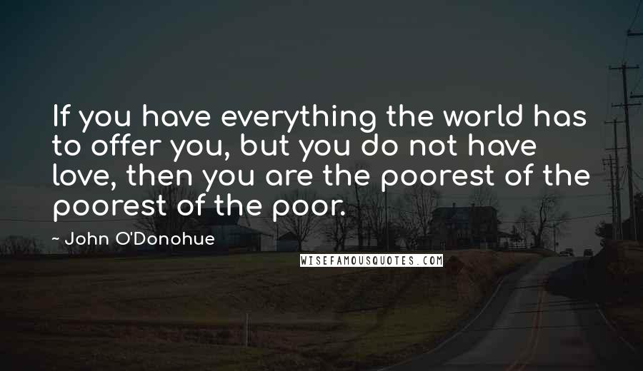 John O'Donohue Quotes: If you have everything the world has to offer you, but you do not have love, then you are the poorest of the poorest of the poor.