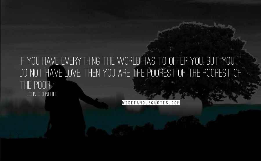 John O'Donohue Quotes: If you have everything the world has to offer you, but you do not have love, then you are the poorest of the poorest of the poor.