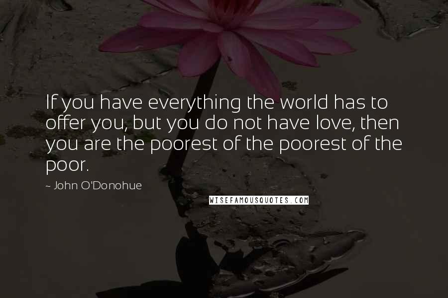 John O'Donohue Quotes: If you have everything the world has to offer you, but you do not have love, then you are the poorest of the poorest of the poor.