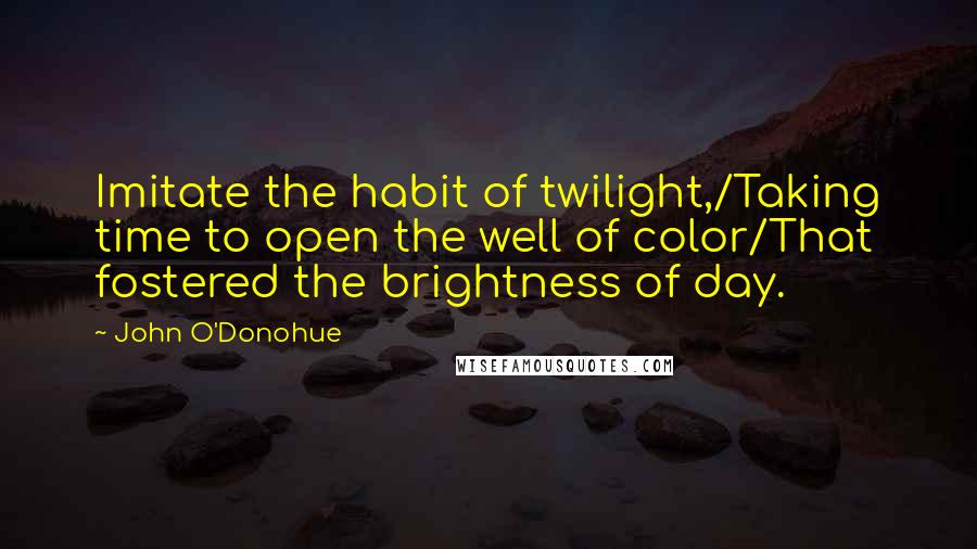 John O'Donohue Quotes: Imitate the habit of twilight,/Taking time to open the well of color/That fostered the brightness of day.