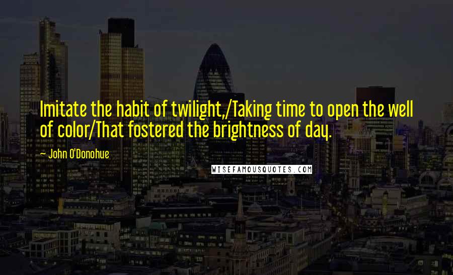 John O'Donohue Quotes: Imitate the habit of twilight,/Taking time to open the well of color/That fostered the brightness of day.