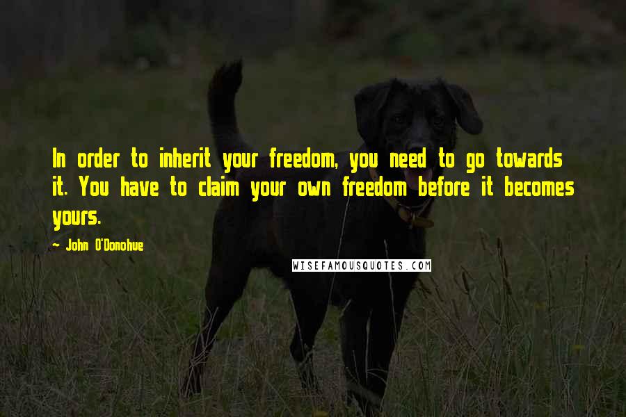 John O'Donohue Quotes: In order to inherit your freedom, you need to go towards it. You have to claim your own freedom before it becomes yours.