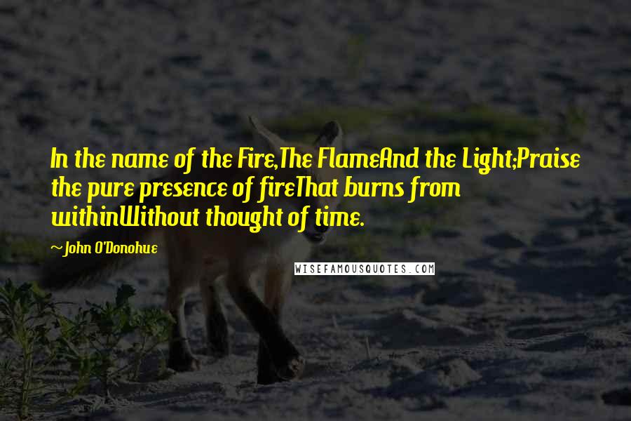 John O'Donohue Quotes: In the name of the Fire,The FlameAnd the Light;Praise the pure presence of fireThat burns from withinWithout thought of time.