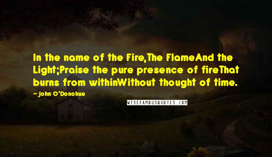 John O'Donohue Quotes: In the name of the Fire,The FlameAnd the Light;Praise the pure presence of fireThat burns from withinWithout thought of time.