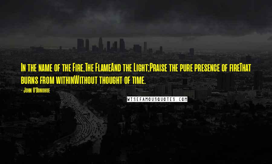 John O'Donohue Quotes: In the name of the Fire,The FlameAnd the Light;Praise the pure presence of fireThat burns from withinWithout thought of time.