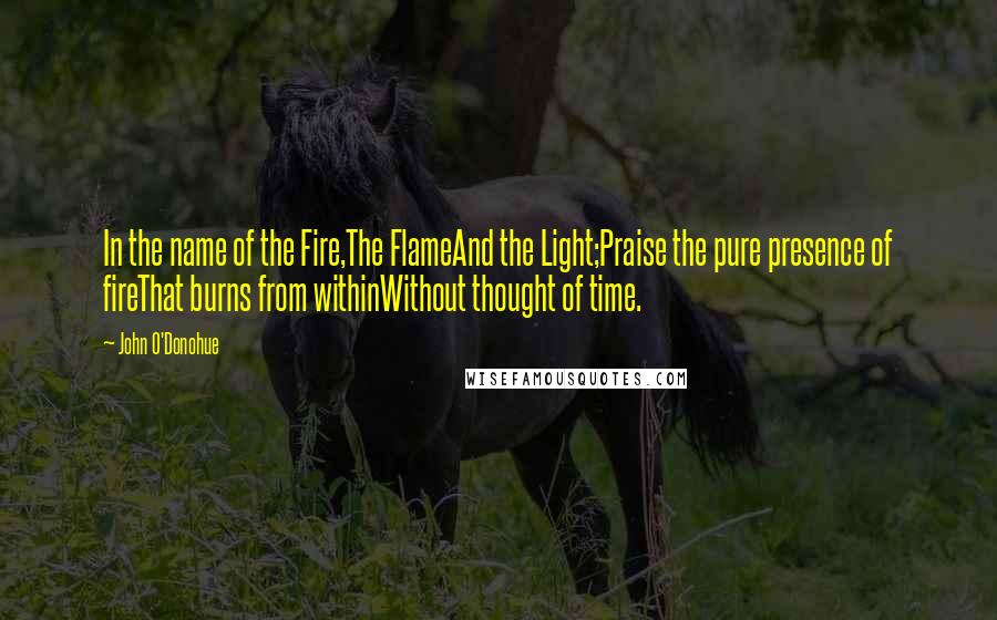 John O'Donohue Quotes: In the name of the Fire,The FlameAnd the Light;Praise the pure presence of fireThat burns from withinWithout thought of time.