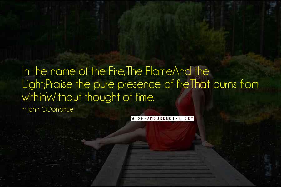 John O'Donohue Quotes: In the name of the Fire,The FlameAnd the Light;Praise the pure presence of fireThat burns from withinWithout thought of time.