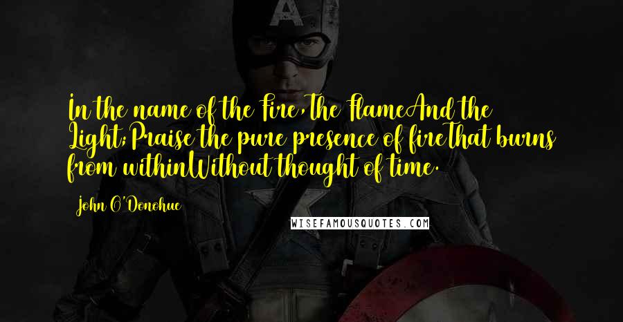 John O'Donohue Quotes: In the name of the Fire,The FlameAnd the Light;Praise the pure presence of fireThat burns from withinWithout thought of time.