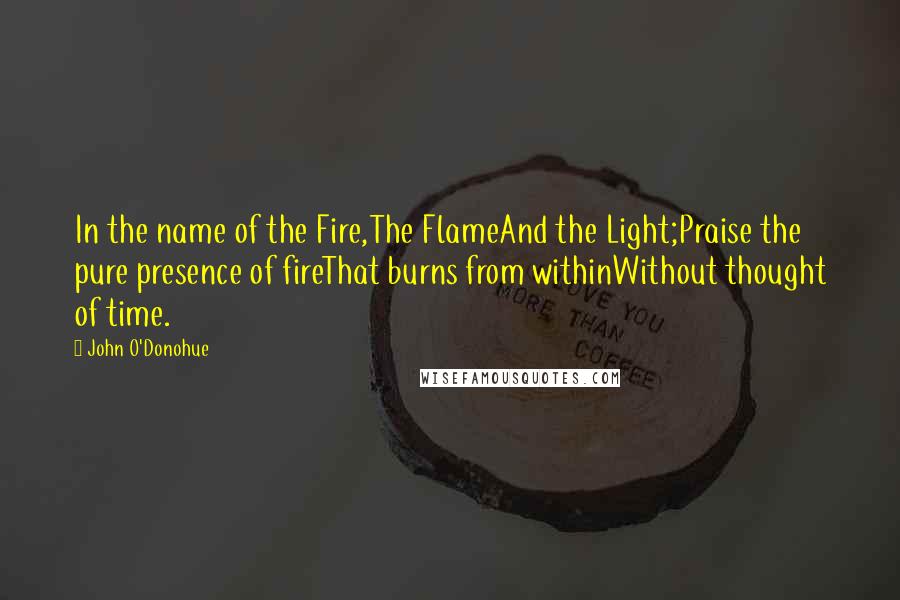 John O'Donohue Quotes: In the name of the Fire,The FlameAnd the Light;Praise the pure presence of fireThat burns from withinWithout thought of time.