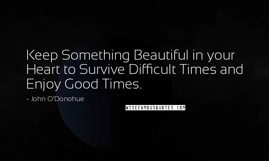 John O'Donohue Quotes: Keep Something Beautiful in your Heart to Survive Difficult Times and Enjoy Good Times.