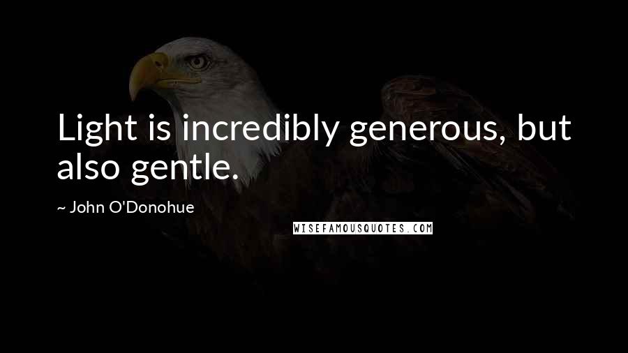 John O'Donohue Quotes: Light is incredibly generous, but also gentle.