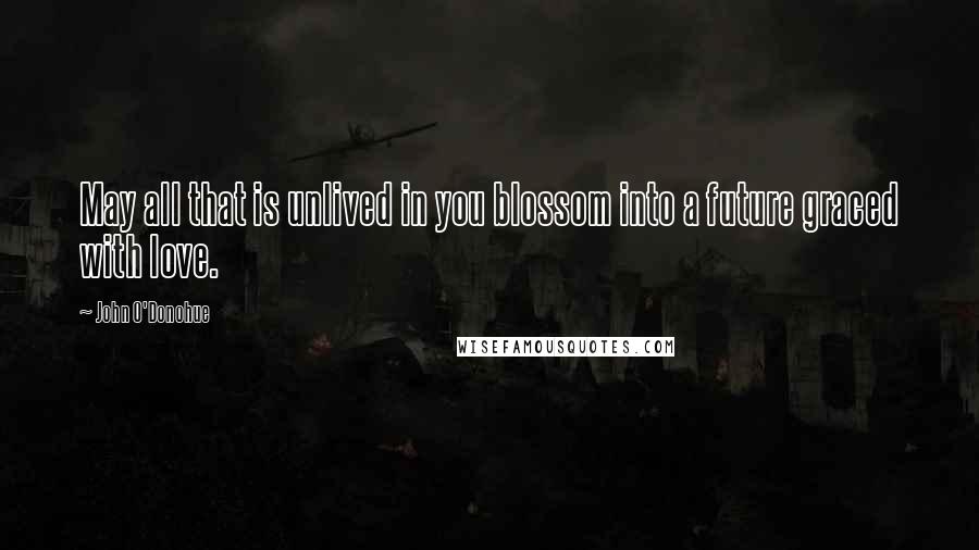 John O'Donohue Quotes: May all that is unlived in you blossom into a future graced with love.