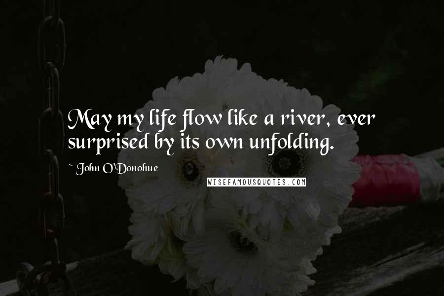 John O'Donohue Quotes: May my life flow like a river, ever surprised by its own unfolding.