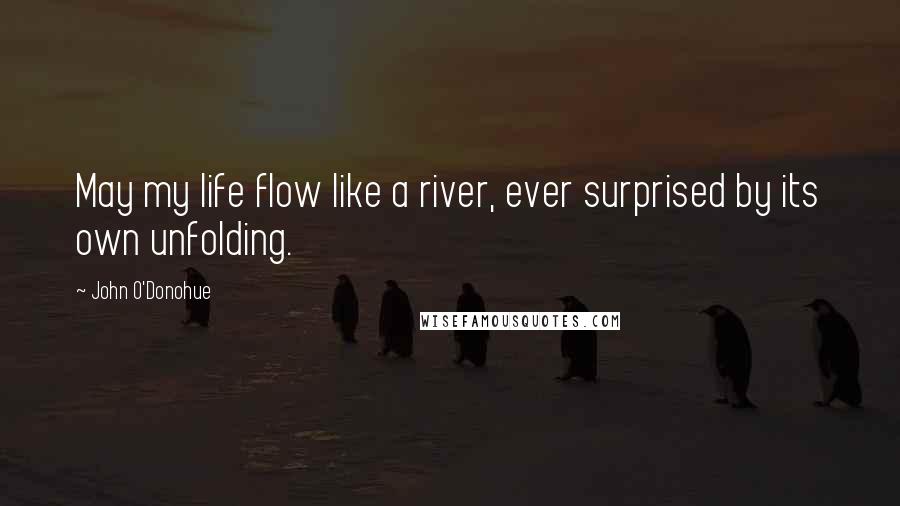 John O'Donohue Quotes: May my life flow like a river, ever surprised by its own unfolding.