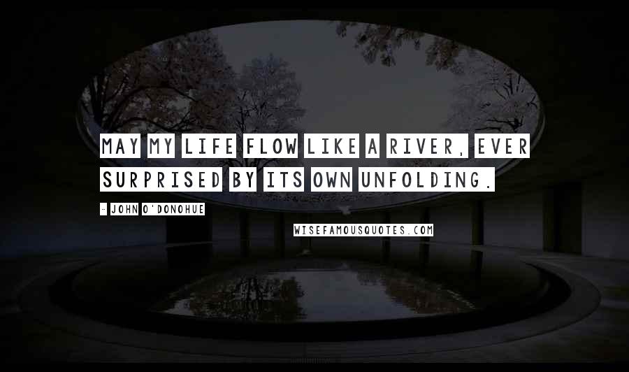 John O'Donohue Quotes: May my life flow like a river, ever surprised by its own unfolding.