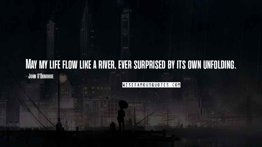 John O'Donohue Quotes: May my life flow like a river, ever surprised by its own unfolding.