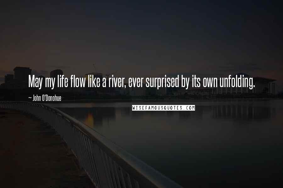 John O'Donohue Quotes: May my life flow like a river, ever surprised by its own unfolding.