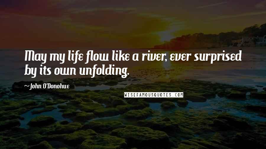 John O'Donohue Quotes: May my life flow like a river, ever surprised by its own unfolding.