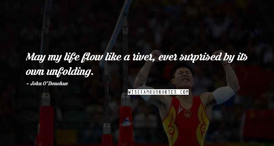 John O'Donohue Quotes: May my life flow like a river, ever surprised by its own unfolding.