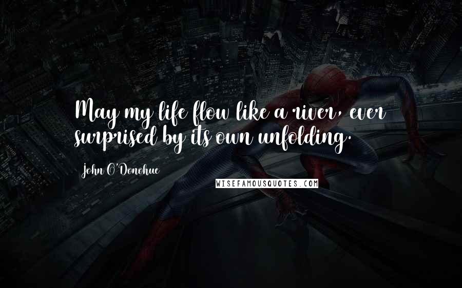 John O'Donohue Quotes: May my life flow like a river, ever surprised by its own unfolding.