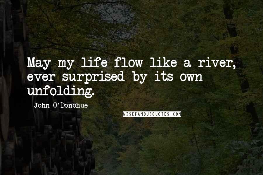 John O'Donohue Quotes: May my life flow like a river, ever surprised by its own unfolding.