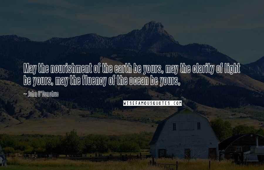 John O'Donohue Quotes: May the nourishment of the earth be yours, may the clarity of light be yours, may the fluency of the ocean be yours,