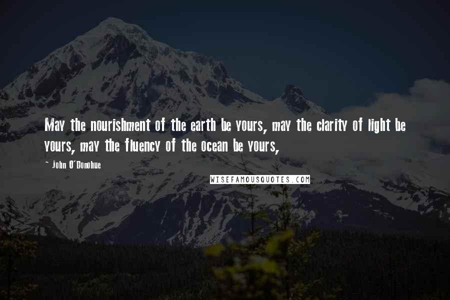 John O'Donohue Quotes: May the nourishment of the earth be yours, may the clarity of light be yours, may the fluency of the ocean be yours,