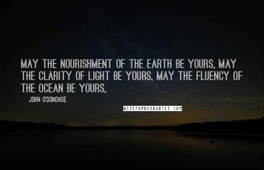 John O'Donohue Quotes: May the nourishment of the earth be yours, may the clarity of light be yours, may the fluency of the ocean be yours,