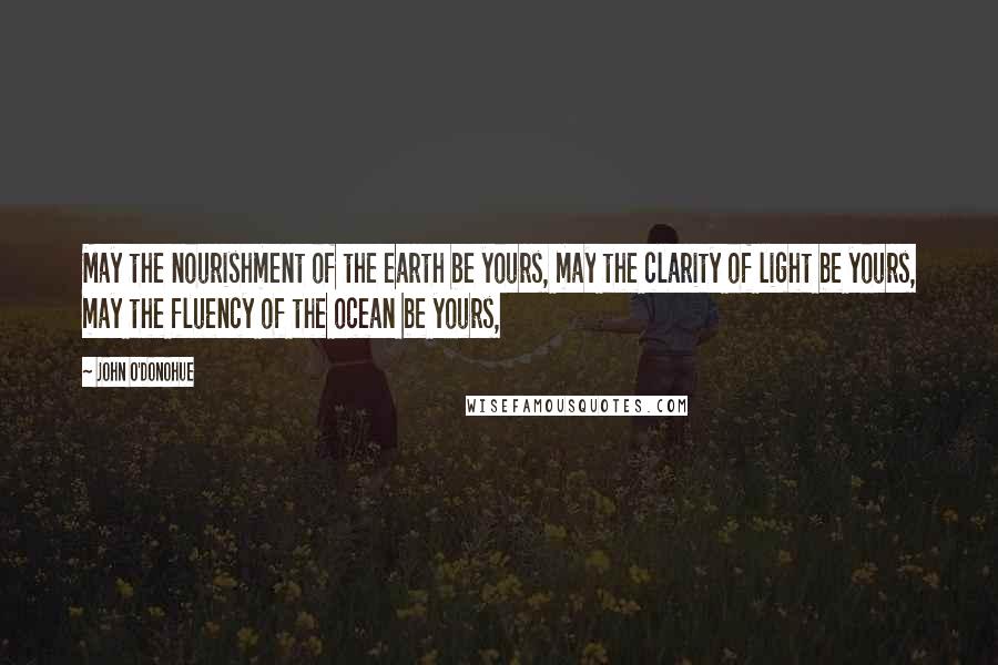 John O'Donohue Quotes: May the nourishment of the earth be yours, may the clarity of light be yours, may the fluency of the ocean be yours,